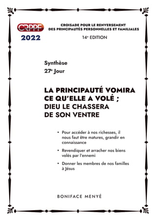 Synthèse
27e
Jour
14e
EDITION
y Pour accéder à nos richesses, il
nous faut être matures, grandir en
connaissance
y Revendiquer et arracher nos biens
volés par l’ennemi
y Donner les membres de nos familles
à Jésus
B O N I FAC E M E N Y É
 