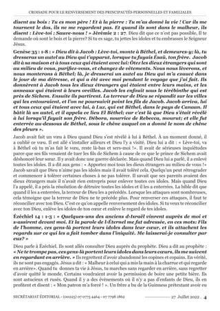 CROISADE POUR LE RENVERSEMENT DES PRINCIPAUTÉS PERSONNELLES ET FAMILIALES
SECRÉTARIAT ÉDITORIAL - (00225) 07 0775 4464 - 07 7798 1862 27 Juillet 2022 . 4
disent au bois : Tu es mon père ! Et à la pierre : Tu m’as donné la vie ! Car ils me
tournent le dos, ils ne me regardent pas. Et quand ils sont dans le malheur, ils
disent : Lève-toi ; Sauve-nous ! » Jérémie 2 : 27. Dieu dit que ce n’est pas possible, Il te
demande où sont le bois et la pierre? Si tu es sage, tu jettes les idoles et tu embrasses le Seigneur
Jésus.
Genèse 35 : 1-8 : « Dieu dit à Jacob : Lève-toi, monte à Béthel, et demeures-y; là, tu
dresseras un autel au Dieu qui t’apparut, lorsque tu fuyais Ésaü, ton frère. Jacob
dit à sa maison et à tous ceux qui étaient avec lui: Ôtez les dieux étrangers qui sont
au milieu de vous, purifiez-vous, et changez de vêtements. Nous nous lèverons, et
nous monterons à Béthel; là, je dresserai un autel au Dieu qui m’a exaucé dans
le jour de ma détresse, et qui a été avec moi pendant le voyage que j’ai fait. Ils
donnèrent à Jacob tous les dieux étrangers qui étaient entre leurs mains, et les
anneaux qui étaient à leurs oreilles. Jacob les enfouit sous le térébinthe qui est
près de Sichem. Ensuite ils partirent. La terreur de Dieu se répandit sur les villes
qui les entouraient, et l’on ne poursuivit point les fils de Jacob. Jacob arriva, lui
et tous ceux qui étaient avec lui, à Luz, qui est Béthel, dans le pays de Canaan. Il
bâtit là un autel, et il appela ce lieu El Béthel; car c’est là que Dieu s’était révélé
à lui lorsqu’il fuyait son frère. Débora, nourrice de Rebecca, mourut; et elle fut
enterrée au-dessous de Béthel, sous le chêne auquel on a donné le nom de chêne
des pleurs ».
Jacob avait fait un vœu à Dieu quand Dieu s’est révélé à lui à Béthel. À un moment donné, il
a oublié ce vœu. Il est allé s’installer ailleurs et Dieu l’y a visité. Dieu lui a dit : « Lève-toi, va
à Béthel où tu m’as fait le vœu, reste là-bas et sers-moi !». Il avait de sérieuses inquiétudes
parce que ses fils venaient de tuer les fils de Sichem à cause de ce que le prince de Sichem avait
déshonoré leur sœur. Il y avait donc une guerre déclarée. Mais quand Dieu lui a parlé, il a enlevé
toutes les idoles. Il a dit aux gens : « Apportez moi tous les dieux étrangers au milieu de vous !»
Jacob savait que Dieu n’aime pas les idoles mais il avait toléré cela. Quelqu’un peut rétrograder
et commencer à tolérer certaines choses à ne pas tolérer. Il savait que ses parents avaient des
dieux étrangers mais il n’avait rien entrepris pour enlever toutes ces idoles. Mais quand Dieu
l’a appelé, il a pris la résolution de détruire toutes les idoles et il les a enterrées. La bible dit que
quand il les a enterrées, la terreur de Dieu les a précédés. Lorsque les attaques sont nombreuses,
cela témoigne que la terreur de Dieu ne te précède plus. Pour renverser ces attaques, il faut te
réconcilier avec ton Dieu. C’est ce qu’on appelle renversement des idoles. Si tu veux te réconcilier
avec ton Dieu, enlève les idoles de ton cœur et enlève le regard de tes idoles.
Ézéchiel 14 : 1-3 : « Quelques-uns des anciens d›Israël vinrent auprès de moi et
s›assirent devant moi. Et la parole de l›Éternel me fut adressée, en ces mots: Fils
de l’homme, ces gens-là portent leurs idoles dans leur cœur, et ils attachent les
regards sur ce qui les a fait tomber dans l’iniquité. Me laisserai-je consulter par
eux? »
Dieu parle à Ézéchiel. Ils sont allés consulter Dieu auprès du prophète. Dieu a dit au prophète :
« Ne te trompe pas, ces gens-là portent leurs idoles dans leurs cœurs, ils me suivent
en regardant en arrière. » Ils regrettent d’avoir abandonné les copines et copains. En vérité,
ils ne sont pas engagés. Jésus a dit : « Malheur à celui qui a mis la main à la charrue et qui regarde
en arrière». Quand tu donnes ta vie à Jésus, tu marches sans regarder en arrière, sans regretter
d’avoir quitté le monde. Certains voudraient avoir la permission de boire une petite bière. Ils
sont astucieux et rusés. Quand il y a des évènements où il n’y a pas d’enfants de Dieu, ils en
profitent et disent : « Mon patron m’a forcé ! ». Un frère a bu de la Guinness prétextant avoir eu
 