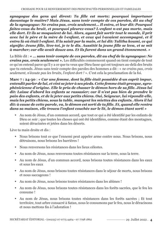 CROISADE POUR LE RENVERSEMENT DES PRINCIPAUTÉS PERSONNELLES ET FAMILIALES
SECRÉTARIAT ÉDITORIAL - (00225) 07 0775 4464 - 07 7798 1862 29 Juillet 2022 . 4
synagogue des gens qui dirent: Ta fille est morte; pourquoi importuner
davantage le maître? Mais Jésus, sans tenir compte de ces paroles, dit au chef
de la synagogue: Ne crains pas, crois seulement… Il entra, et leur dit: Pourquoi
faites-vous du bruit, et pourquoi pleurez-vous? L›enfant n›est pas morte, mais
elle dort. Et ils se moquaient de lui. Alors, ayant fait sortir tout le monde, il prit
avec lui le père et la mère de l›enfant, et ceux qui l›avaient accompagné, et il
entra là où était l›enfant. Il la saisit par la main, et lui dit: Talitha koumi, ce qui
signifie: Jeune fille, lève-toi, je te le dis. Aussitôt la jeune fille se leva, et se mit
à marcher; car elle avait douze ans. Et ils furent dans un grand étonnement. »
La Bible dit : « … sans tenir compte de ces paroles, dit au chef de la synagogue: Ne
crains pas, crois seulement ». Les difficultés commencent quand on tient compte de tout
ce qu’on entend parce qu’il y a ce que tu veux que Dieu fasse qui est toujours au-delà des bruits
que tu entends. Jésus sans tenir compte des paroles des hommes a dit : « ne crains pas, crois
seulement, n’écoute pas les bruits, l’enfant dort ! ». C’est cela la proclamation de la foi.
Marc 7 : 24-30 : « Car une femme, dont la fille était possédée d›un esprit impur,
entendit parler de lui, et vint se jeter à ses pieds. Cette femme était grecque, syro-
phénicienne d’origine. Elle le pria de chasser le démon hors de sa fille. Jésus lui
dit: Laisse d’abord les enfants se rassasier; car il n’est pas bien de prendre le
pain des enfants, et de le jeter aux petits chiens. Oui, Seigneur, lui répondit-elle,
mais les petits chiens, sous la table, mangent les miettes des enfants. Alors il lui
dit: à cause de cette parole, va, le démon est sorti de ta fille. Et, quand elle rentra
dans sa maison, elle trouva l’enfant couchée sur le lit, le démon étant sorti »
y Au nom de Jésus, d’un commun accord, que tout ce qui a été identifié par les enfants de
Dieu ce soir ; que toutes les choses qui ont été identifiées, comme étant des montagnes,
soient déracinées et jetées dans les déserts.
Lève ta main droite et dis :
y Nous brisons tout ce que l’ennemi peut appeler arme contre nous. Nous brisons, nous
détruisons, nous brisons les barrières !
y Nous renversons les résistances dans les lieux célestes.
y Au nom de Jésus, nous renversons toutes résistances sur la terre, sous la terre.
y Au nom de Jésus, d’un commun accord, nous brisons toutes résistances dans les eaux
et sous les eaux
y Au nom de Jésus, nous brisons toutes résistances dans le séjour de morts, nous brisons
et nous saccageons !
y Au nom de Jésus, nous brisons toutes résistances dans les abîmes !
y Au nom de Jésus, nous brisons toutes résistances dans les forêts sacrées, que le feu les
consume !
y Au nom de Jésus, nous brisons toutes résistances dans les forêts sacrées ; Et tout
territoire, tout arbre consacré à Satan, nous le consumons par le feu, nous le déracinons
et nous mettons fin à l’adoration !
 