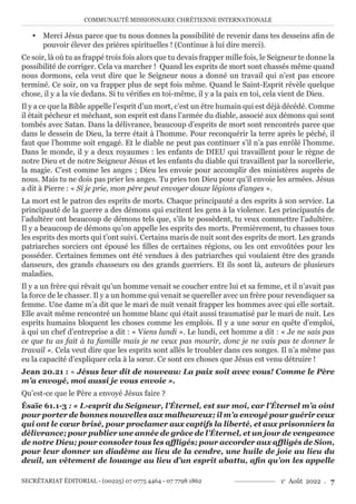 COMMUNAUTÉ MISSIONNAIRE CHRÉTIENNE INTERNATIONALE
SECRÉTARIAT ÉDITORIAL - (00225) 07 0775 4464 - 07 7798 1862 1e
Août 2022 . 7
y Merci Jésus parce que tu nous donnes la possibilité de revenir dans tes desseins afin de
pouvoir élever des prières spirituelles ! (Continue à lui dire merci).
Ce soir, là où tu as frappé trois fois alors que tu devais frapper mille fois, le Seigneur te donne la
possibilité de corriger. Cela va marcher ! Quand les esprits de mort sont chassés même quand
nous dormons, cela veut dire que le Seigneur nous a donné un travail qui n’est pas encore
terminé. Ce soir, on va frapper plus de sept fois même. Quand le Saint-Esprit révèle quelque
chose, il y a la vie dedans. Si tu vérifies en toi-même, il y a la paix en toi, cela vient de Dieu.
Il y a ce que la Bible appelle l’esprit d’un mort, c’est un être humain qui est déjà décédé. Comme
il était pécheur et méchant, son esprit est dans l’armée du diable, associé aux démons qui sont
tombés avec Satan. Dans la délivrance, beaucoup d’esprits de mort sont rencontrés parce que
dans le dessein de Dieu, la terre était à l’homme. Pour reconquérir la terre après le péché, il
faut que l’homme soit engagé. Et le diable ne peut pas continuer s’il n’a pas enrôlé l’homme.
Dans le monde, il y a deux royaumes : les enfants de DIEU qui travaillent pour le règne de
notre Dieu et de notre Seigneur Jésus et les enfants du diable qui travaillent par la sorcellerie,
la magie. C’est comme les anges ; Dieu les envoie pour accomplir des ministères auprès de
nous. Mais tu ne dois pas prier les anges. Tu pries ton Dieu pour qu’il envoie les armées. Jésus
a dit à Pierre : « Si je prie, mon père peut envoyer douze légions d’anges ».
La mort est le patron des esprits de morts. Chaque principauté a des esprits à son service. La
principauté de la guerre a des démons qui excitent les gens à la violence. Les principautés de
l’adultère ont beaucoup de démons tels que, s’ils te possèdent, tu veux commettre l’adultère.
Il y a beaucoup de démons qu’on appelle les esprits des morts. Premièrement, tu chasses tous
les esprits des morts qui t’ont suivi. Certains maris de nuit sont des esprits de mort. Les grands
patriarches sorciers ont épousé les filles de certaines régions, ou les ont envoûtées pour les
posséder. Certaines femmes ont été vendues à des patriarches qui voulaient être des grands
danseurs, des grands chasseurs ou des grands guerriers. Et ils sont là, auteurs de plusieurs
maladies.
Il y a un frère qui rêvait qu’un homme venait se coucher entre lui et sa femme, et il n’avait pas
la force de le chasser. Il y a un homme qui venait se quereller avec un frère pour revendiquer sa
femme. Une dame m’a dit que le mari de nuit venait frapper les hommes avec qui elle sortait.
Elle avait même rencontré un homme blanc qui était aussi traumatisé par le mari de nuit. Les
esprits humains bloquent les choses comme les emplois. Il y a une sœur en quête d’emploi,
à qui un chef d’entreprise a dit : « Viens lundi ». Le lundi, cet homme a dit : « Je ne sais pas
ce que tu as fait à ta famille mais je ne veux pas mourir, donc je ne vais pas te donner le
travail ». Cela veut dire que les esprits sont allés le troubler dans ces songes. Il n’a même pas
eu la capacité d’expliquer cela à la sœur. Ce sont ces choses que Jésus est venu détruire !
Jean 20.21 : « Jésus leur dit de nouveau: La paix soit avec vous! Comme le Père
m’a envoyé, moi aussi je vous envoie ».
Qu’est-ce que le Père a envoyé Jésus faire ?
Ésaïe 61.1-3 : « L›esprit du Seigneur, l’Éternel, est sur moi, car l’Éternel m’a oint
pour porter de bonnes nouvelles aux malheureux; il m’a envoyé pour guérir ceux
qui ont le cœur brisé, pour proclamer aux captifs la liberté, et aux prisonniers la
délivrance; pour publier une année de grâce de l’Éternel, et un jour de vengeance
de notre Dieu; pour consoler tous les affligés; pour accorder aux affligés de Sion,
pour leur donner un diadème au lieu de la cendre, une huile de joie au lieu du
deuil, un vêtement de louange au lieu d’un esprit abattu, afin qu’on les appelle
 