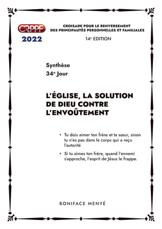 Synthèse
34e
Jour
14e
EDITION
y Tu dois aimer ton frère et ta sœur, sinon
tu n’es pas dans le corps qui a reçu
l’autorité
y Si tu aimes ton frère, quand l’ennemi
s’approche, l’esprit de Jésus le frappe.
B O N I FAC E M E N Y É
 