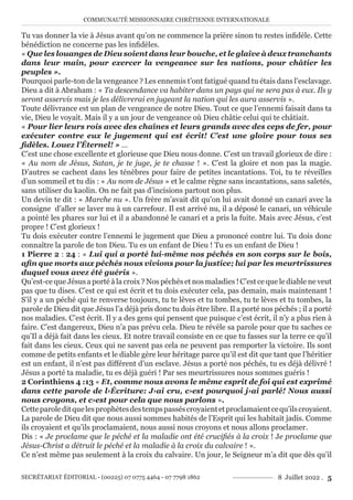 COMMUNAUTÉ MISSIONNAIRE CHRÉTIENNE INTERNATIONALE
SECRÉTARIAT ÉDITORIAL - (00225) 07 0775 4464 - 07 7798 1862 8 Juillet 2022 . 5
Tu vas donner la vie à Jésus avant qu’on ne commence la prière sinon tu restes infidèle. Cette
bénédiction ne concerne pas les infidèles.
« Que les louanges de Dieu soient dans leur bouche, et le glaive à deux tranchants
dans leur main, pour exercer la vengeance sur les nations, pour châtier les
peuples ».
Pourquoi parle-ton de la vengeance ? Les ennemis t’ont fatigué quand tu étais dans l’esclavage.
Dieu a dit à Abraham : « Ta descendance va habiter dans un pays qui ne sera pas à eux. Ils y
seront asservis mais je les délivrerai en jugeant la nation qui les aura asservis ».
Toute délivrance est un plan de vengeance de notre Dieu. Tout ce que l’ennemi faisait dans ta
vie, Dieu le voyait. Mais il y a un jour de vengeance où Dieu châtie celui qui te châtiait.
« Pour lier leurs rois avec des chaînes et leurs grands avec des ceps de fer, pour
exécuter contre eux le jugement qui est écrit! C’est une gloire pour tous ses
fidèles. Louez l’Éternel! » …
C’est une chose excellente et glorieuse que Dieu nous donne. C’est un travail glorieux de dire :
« Au nom de Jésus, Satan, je te juge, je te chasse ! ». C’est la gloire et non pas la magie.
D’autres se cachent dans les ténèbres pour faire de petites incantations. Toi, tu te réveilles
d’un sommeil et tu dis : « Au nom de Jésus » et le calme règne sans incantations, sans saletés,
sans utiliser du kaolin. On ne fait pas d’incisions partout non plus.
Un devin te dit : « Marche nu ». Un frère m’avait dit qu’on lui avait donné un canari avec la
consigne d’aller se laver nu à un carrefour. Il est arrivé nu, il a déposé le canari, un véhicule
a pointé les phares sur lui et il a abandonné le canari et a pris la fuite. Mais avec Jésus, c’est
propre ! C’est glorieux !
Tu dois exécuter contre l’ennemi le jugement que Dieu a prononcé contre lui. Tu dois donc
connaître la parole de ton Dieu. Tu es un enfant de Dieu ! Tu es un enfant de Dieu !
1 Pierre 2 : 24 : « Lui qui a porté lui-même nos péchés en son corps sur le bois,
afin que morts aux péchés nous vivions pour la justice; lui par les meurtrissures
duquel vous avez été guéris ».
Qu’est-ce que Jésus a porté à la croix ? Nos péchés et nos maladies ! C’est ce que le diable ne veut
pas que tu dises. C’est ce qui est écrit et tu dois exécuter cela, pas demain, mais maintenant !
S’il y a un péché qui te renverse toujours, tu te lèves et tu tombes, tu te lèves et tu tombes, la
parole de Dieu dit que Jésus l’a déjà pris donc tu dois être libre. Il a porté nos péchés ; il a porté
nos maladies. C’est écrit. Il y a des gens qui pensent que puisque c’est écrit, il n’y a plus rien à
faire. C’est dangereux, Dieu n’a pas prévu cela. Dieu te révèle sa parole pour que tu saches ce
qu’Il a déjà fait dans les cieux. Et notre travail consiste en ce que tu fasses sur la terre ce qu’il
fait dans les cieux. Ceux qui ne savent pas cela ne peuvent pas remporter la victoire. Ils sont
comme de petits enfants et le diable gère leur héritage parce qu’il est dit que tant que l’héritier
est un enfant, il n’est pas différent d’un esclave. Jésus a porté nos péchés, tu es déjà délivré !
Jésus a porté ta maladie, tu es déjà guéri ! Par ses meurtrissures nous sommes guéris !
2 Corinthiens 4 :13 « Et, comme nous avons le même esprit de foi qui est exprimé
dans cette parole de l›Écriture: J›ai cru, c›est pourquoi j›ai parlé! Nous aussi
nous croyons, et c›est pour cela que nous parlons ».
Cetteparoleditquelesprophètesdestempspasséscroyaientetproclamaientcequ’ilscroyaient.
La parole de Dieu dit que nous aussi sommes habités de l’Esprit qui les habitait jadis. Comme
ils croyaient et qu’ils proclamaient, nous aussi nous croyons et nous allons proclamer.
Dis : « Je proclame que le péché et la maladie ont été crucifiés à la croix ! Je proclame que
Jésus-Christ a détruit le péché et la maladie à la croix du calvaire ! ».
Ce n’est même pas seulement à la croix du calvaire. Un jour, le Seigneur m’a dit que dès qu’il
 