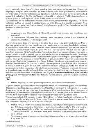 COMMUNAUTÉ MISSIONNAIRE CHRÉTIENNE INTERNATIONALE
SECRÉTARIAT ÉDITORIAL - (00225) 07 0775 4464 - 07 7798 1862 11 Juillet 2022 . 7
avec vous tous les jours, jusqu’à la fin du monde ». Nous n’avons pas un Souverain sacrificateur qui
ne peut pas compatir à nos faiblesses. Il s’identifie à nous, il est notre grand-frère et nous sommes
ses petits frères, c’est pour cette raison qu’Il peut nous racheter, c’est notre parent le plus proche. Il
nous a déjà rachetés, et Il a déjà payé la rançon. Quand il te rachète, il t’établit dans ta richesse, la
richesse que tu as vendue par ton péché, Il arrache tout et te la redonne.
« Au contraire, il a été tenté comme nous en toutes choses, sans commettre de péché». Tes petites
tentations-là, Dieu les connaît, Il sait tout ce que les petits démons font pour te décourager. Jésus
connaît toutes tes tentations, Ses tentations étaient plus graves que les nôtres, Satan lui-même était
descendu et Jésus l’a vaincu.
Dis :
y Je proclame que Jésus-Christ de Nazareth connaît mes besoins, mes tentations, mes
épreuves !
y Je proclame que j’adore un Dieu vivant qui a des yeux et des oreilles. Il voit, Il entend, Il
connaît ma situation !! Je ne suis pas seul !
« Approchons-nous donc avec assurance du trône de la grâce ». La grâce veut dire que Dieu te
donne ce que tu ne mérites pas. La grâce ne veut pas dire que tu continues dans la folie, mais que
tu es conscient de ta nudité, et que tu t’offres à Dieu comme un vase qu’Il peut utiliser. Même si
tu es le bois, sois seulement propre. La grâce veut dire : vase de terre à côté d’un vase en or, tu as
les mêmes honneurs. Dieu n’a pas besoin qu’on te donne toutes les tours du plateau avant qu’on te
respecte au ciel. Au ciel, si on te dit que ton nom a été connu, tu ne vas pas croire, mais Dieu donne
cela gratuitement à ceux qui l’aiment. La grâce veut dire que tu ne te mets pas à genoux pendant des
années, mais que tu crois que tu es sacrificateur, et que Jésus est ton Souverain sacrificateur. En
tant que sacrificateur, tu entres dans la présence de Dieu. La grâce ne veut pas dire que tu meurs
dans la fornication et tu dis que c’est la grâce. Dieu est puissant pour délivrer. Si tu restes dans
le péché, tu détruis la gloire de Dieu et tu donnes un mauvais témoignage. Or tu dois briller, tes
œuvres doivent briller comme une ville située sur une montagne. Tu dis que tu connais Dieu mais
tu fumes la cigarette, tu salis la gloire de Dieu, ce n’est pas la grâce ! La grâce veut dire que tu portes
les habits de sacrificateur que tu ne méritais pas. « Afin d’obtenir miséricorde et de trouver
grâce, pour être secourus dans nos besoins » premièrement ; ce n’est pas pour obtenir un
objet.
Dis :
y Ô Père, Ta grâce ! Je veux, que tu me pardonnes, accorde-moi ta miséricorde !
Si quelqu’un te dit qu’on ne confesse plus les péchés, il ment. Le secours vient quand Dieu pardonne.
Il faut d’abord que la miséricorde soit accordée. Quand tu es pardonné, tu es devant lui avec le sang
de Jésus sur toi, on dit que tu as reçu la miséricorde. C’est maintenant que Dieu va mesurer la
bénédiction qu’Il va te donner. Si tu obtiens la miséricorde, tu trouves grâce ; tu es secouru dans tes
besoins. Jésus nous montre le chemin pour l’exaucement direct parce qu’Il nous aime.
Tenons-nous debout, Ô frère, crois et parle ! Dis à Dieu : « J’ai vu ton chemin ». Prends tes dix
sujets, présentes-les au Seigneur. Si Dieu a exaucé des sujets, ajoute encore d’autres besoins sur ta
liste. Jésus nous connaît ; il dit passe par ici ! Parle-lui !
y Ô Mon Père, je souffre ! Tu connais mes besoins, quand je parle les gens ne comprennent
pas !! Certains promettent de m’aider, et après ils m’abandonnent ! J’ai déjà prié plusieurs
fois et jeûné. Quand je lis la Bible, rien ne change dans ma situation (continue à prier) !
y Ô Père, exauce-nous ! Tu peux nous aider, nous secourir ! Tu as les moyens ! (Continue à
crier à Dieu).
y Tu peux nous aider, nous secourir, nous n’avons personne d’autre sur la terre, dans les cieux,
il n’y a que Toi !
Garde le silence !
 