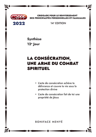 Synthèse
12e
Jour
14e
EDITION
y L’acte de consécration achève ta
délivrance et couvre ta vie sous la
protection divine
y L’acte de consécration fait de toi une
propriété de Jésus
B O N I FAC E M E N Y É
 