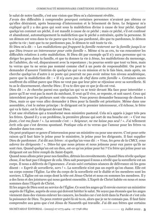 COMMUNAUTÉ MISSIONNAIRE CHRÉTIENNE INTERNATIONALE
SECRÉTARIAT ÉDITORIAL - (00225) 07 0775 4464 - 07 7798 1862 13 Juillet 2022 . 3
le salut de notre famille, c’est une vision que Dieu m’a clairement révélée.
J’avais des difficultés à comprendre pourquoi certaines personnes n’avaient pas obtenu ce
qu’elles désiraient, après beaucoup d’intercession et le brisement de liens. Le Seigneur m’a
expliqué qu’il y a des gens qui sont sous la malédiction divine à cause de leur péché. Quand
quelqu’un commet un péché, il est maudit à cause de ce péché ; mais ce péché, s’il est confessé
et abandonné, automatiquement la malédiction que le péché a entraînée, quitte la personne. Si
un démon est venu dans ta vie parce que tu n’as pas pardonné, dès que tu pardonnes, le démon
quitte ta vie ; tant que tu ne pardonnes pas, le démon te suit toute ta vie.
Et Dieu m’a dit : « Les malédictions qui frappent la famille resteront sur la famille jusqu’à ce
que Dieu trouve un intercesseur pour cette famille ». Même si tu as cru, tu vas rencontrer les
difficultés relatives à cette malédiction. Si Dieu dit par exemple qu’il n’y aura personne qui va
diriger les gens dans ta famille, et que tu donnes ta vie à Jésus, les malédictions du mensonge,
de l’adultère, du vol, disparaissent avec la repentance ; tu pourras sentir que tout va bien, mais
tu verras que tu ne seras pas nommé comme chef à un poste de responsabilité. On peut te
demander d’assurer l’intérim de quelqu’un qui va en mission et tu le fais bien, mais après, on
cherche quelqu’un d’autre à ce poste qui pourrait ne pas avoir même ton niveau académique,
parce que la malédiction dit : « Il n’y aura pas de chef dans cette famille ». Certaines sœurs
souffrent du célibat parce que Dieu ne veut pas que leur père se réjouisse avec sa sorcellerie. Si
tu as le discernement, cherche Dieu ; Il va te dire que ce que je dis est vrai.
Dieu dit : « Je cherche parmi eux quelqu’un qui va se tenir devant Ma face pour intercéder »
parce qu’Il ne veut pas la mort du méchant, Il veut qu’il vive, se repente, et soit sauvé. Ceux qui
intercèdent pour les pécheurs sont vite exaucés. Vous pouvez demander beaucoup de choses à
Dieu, mais ce que vous allez demander à Dieu pour la famille est prioritaire. Même dans une
assemblée, c’est le même principe : le dirigeant est le premier intercesseur, s’il échoue, le frère
qui va le faire, est le dirigeant devant Dieu.
C’est une révélation qui a transformé mon ministère pastoral. Cela m’a appris à juger très peu
les frères. Quand il y a un problème, la première phrase qui sort de ma bouche est : « C’est ma
faute, c’est ma faute ! ». La seconde c’est : « Seigneur, ne me laisse pas seul ! ». J’ai tellement
écrit cela que c’est devenu spontané. Pratique cela et tu verras que l’amour pour les frères va
abonder dans ton cœur.
On peut pratiquer ce genre d’intercession pour un ministère ou pour une œuvre. C’est pour cette
raison qu’il faut faire le jeûne pour le ministère, le jeûne pour les dirigeants. Il faut supplier
Dieu de pardonner. J’ai dit aux frères : si quelqu’un vous dit : « Vous, les gens de la CMCI, vous
adorez les dirigeants ! ». Dites-lui que nous prions et nous jeûnons pour eux parce qu’ils ne
sont rien. Quand quelqu’un est un dieu, est-ce qu’on jeûne pour lui ? Un frère qui jeûne pour un
dirigeant est un frère rempli du Saint-Esprit.
Quand nous allons prier pour nos familles, détruis les envoûtements. Quand Dieu révèle quelque
chose, il ne faut pas t’éloigner de cela. Dieu sait pourquoi il nous a révélé que la sorcellerie est un
corps. Il nous a délivrés de l’ignorance. J’avais suivi certaines séances de délivrance où les gens
disent : « Esprit de sorcellerie, sors ! ». La sorcellerie n’est pas un esprit qu’on chasse. Elle est
un corps comme l’Église. La tête du corps de la sorcellerie est le diable et les membres sont les
sorciers. L’Église est un corps dont la tête est Jésus-Christ et nous en sommes les membres. Il y
a des liens et des jointures qui nous gardent ensemble. L’Esprit de Christ habite en nous et nous
sommes dans l’Esprit de Christ.
Et les anges de Dieu sont au service de l’Église. Ce sont les anges qu’il envoie exercer un ministère
auprès de l’Église, auprès de ceux qui doivent hériter le salut. Ne soyez pas étonnés que les anges
viennent dans des visions enlever les cancers, les boules car c’est écrit dans la Parole et c’est cela
la puissance de Dieu. Tu peux rentrer guéri là où tu es, alors que je ne te connais pas. Il faut faire
comprendre aux gens que c’est Jésus de Nazareth qui travaille. J’ai dit aux frères que certains
 