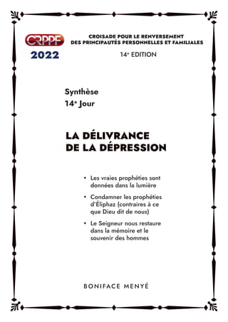 Synthèse
14e
Jour
14e
EDITION
y Les vraies prophéties sont
données dans la lumière
y Condamner les prophéties
d’Éliphaz (contraires à ce
que Dieu dit de nous)
y Le Seigneur nous restaure
dans la mémoire et le
souvenir des hommes
B O N I FAC E M E N Y É
 