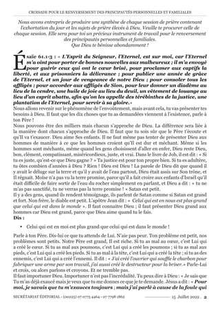 CROISADE POUR LE RENVERSEMENT DES PRINCIPAUTÉS PERSONNELLES ET FAMILIALES
SECRÉTARIAT ÉDITORIAL - (00225) 07 0775 4464 - 07 7798 1862 15 Juillet 2022 . 2
Nous avons entrepris de produire une synthèse de chaque session de prière contenant
l’exhortation du jour et les sujets de prière élevés à Dieu. Veuille te procurer celle de
chaque session. Elle sera pour toi un précieux instrument de travail pour le renversement
des principautés personnelles et familiales.
Que Dieu te bénisse abondamment !
É
saïe 61.1-3 : « L’Esprit du Seigneur, l’Eternel, est sur moi, car l’Eternel
m’a oint pour porter de bonnes nouvelles aux malheureux ; il m’a envoyé
pour guérir ceux qui ont le cœur brisé, pour proclamer aux captifs la
liberté, et aux prisonniers la délivrance ; pour publier une année de grâce
de l’Eternel, et un jour de vengeance de notre Dieu ; pour consoler tous les
affligés ; pour accorder aux affligés de Sion, pour leur donner un diadème au
lieu de la cendre, une huile de joie au lieu du deuil, un vêtement de louange au
lieu d’un esprit abattu, afin qu’on les appelle des térébinthes de la justice, une
plantation de l’Eternel, pour servir à sa gloire.»
Nous allons revenir sur le phénomène de l’envoûtement, mais avant cela, tu vas présenter tes
besoins à Dieu. Il faut que les dix choses que tu as demandées viennent à l’existence, parle à
ton Père !
Nous pouvons être des milliers mais chacun s’approche de Dieu. La différence sera liée à
la manière dont chacun s’approche de Dieu. Il faut que tu sois sûr que le Père t’écoute et
qu’Il va t’exaucer. Dieu aime Ses enfants. Il ne faut même pas tenter de présenter Dieu aux
hommes de manière à ce que les hommes croient qu’Il est dur et méchant. Même si les
hommes sont méchants, même quand les gens choisissent d’aller en enfer, Dieu reste Dieu,
bon, clément, compatissant, miséricordieux, juste, et vrai. Dans le livre de Job, il est dit : « Si
tu es juste, qu’est-ce que Dieu gagne ? » Ta justice est pour ton propre bien. Si tu es adultère,
tu ôtes combien d’années à Dieu ? Rien ! Dieu est Dieu ! La parole de Dieu dit que quand il
y avait le déluge sur la terre et qu’il y avait de l’eau partout, Dieu était assis sur Son trône, et
Il régnait. Moïse n’a pas vu la terre promise, parce qu’il a fait croire aux enfants d’Israël qu’il
était difficile de faire sortir de l’eau du rocher simplement en parlant, et Dieu a dit : « tu ne
m’as pas sanctifié, tu ne verras pas la terre promise ! » Satan est petit.
Il y a des gens, quand ils rendent témoignage, ils parlent de Satan comme si Satan est grand
et fort. Non frère, le diable est petit. L’apôtre Jean dit : « Celui qui est en nous est plus grand
que celui qui est dans le monde ». Il faut connaitre Dieu ; il faut présenter Dieu grand aux
hommes car Dieu est grand, parce que Dieu aime quand tu le fais.
Dis :
y Celui qui est en moi est plus grand que celui qui est dans le monde !
Parle à ton Père. Dis-lui ce que tu attends de Lui. N’aie pas peur. Ton problème est petit, nos
problèmes sont petits. Notre Père est grand, Il est riche. Si tu as mal au cœur, c’est Lui qui
a créé le cœur. Si tu as mal aux poumons, c’est Lui qui a créé les poumons ; si tu as mal aux
pieds, c’est Lui qui a créé les pieds. Si tu as mal à la tête, c’est Lui qui a créé la tête ; si tu as des
ennemis, c’est Lui qui a créé l’ennemi. Il dit : « J’ai créé l’ouvrier qui souffle le charbon pour
fabriquer une arme par son travail, j’ai aussi créé le destructeur pour la briser.» Parle-Lui
et crois, ou alors parlons et croyons. Et ne tremble pas.
Il faut importuner Dieu. Importuner n’est pas l’incrédulité. Tu peux dire à Dieu : « Je sais que
Tu m’as déjà exaucé mais je veux que tu me donnes ce que je te demande. Jésus a dit : « Pour
moi, je savais que tu m’exauces toujours ; mais j’ai parlé à cause de la foule qui
 
