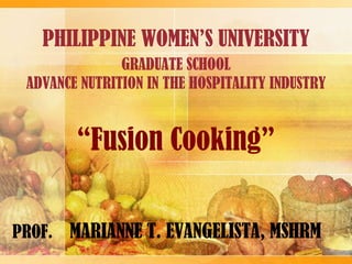 PHILIPPINE WOMEN’S UNIVERSITY
PROF. MARIANNE T. EVANGELISTA, MSHRM
GRADUATE SCHOOL
ADVANCE NUTRITION IN THE HOSPITALITY INDUSTRY
“Fusion Cooking”
 