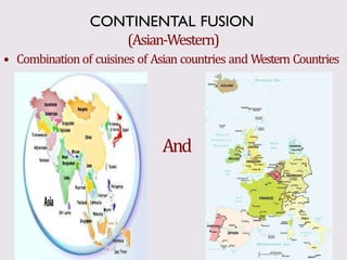 (Asian-Western)
• Combination of cuisines of Asian countries and Western Countries
And
CONTINENTAL FUSION
 