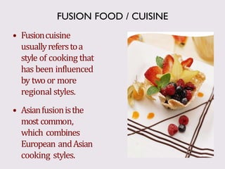 • Fusioncuisine
usuallyreferstoa
style of cooking that
has been influenced
by twoor more
regional styles.
• Asianfusionisthe
most common,
which combines
European andAsian
cooking styles.
FUSION FOOD / CUISINE
 
