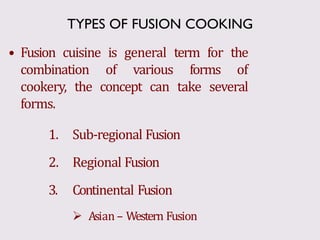 • Fusion cuisine is general term for the
combination of various forms of
cookery, the concept can take several
forms.
1. Sub-regional Fusion
2. Regional Fusion
3. Continental Fusion
 Asian – Western Fusion
TYPES OF FUSION COOKING
 