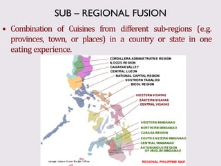 • Combination of Cuisines from different sub-regions (e.g.
provinces, town, or places) in a country or state in one
eating experience.
SUB – REGIONAL FUSION
 