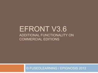 EFRONT V3.6
ADDITIONAL FUNCTIONALITY ON
COMMERCIAL EDITIONS




   © FUSEDLEARNING / EPIGNOSIS 2012
 