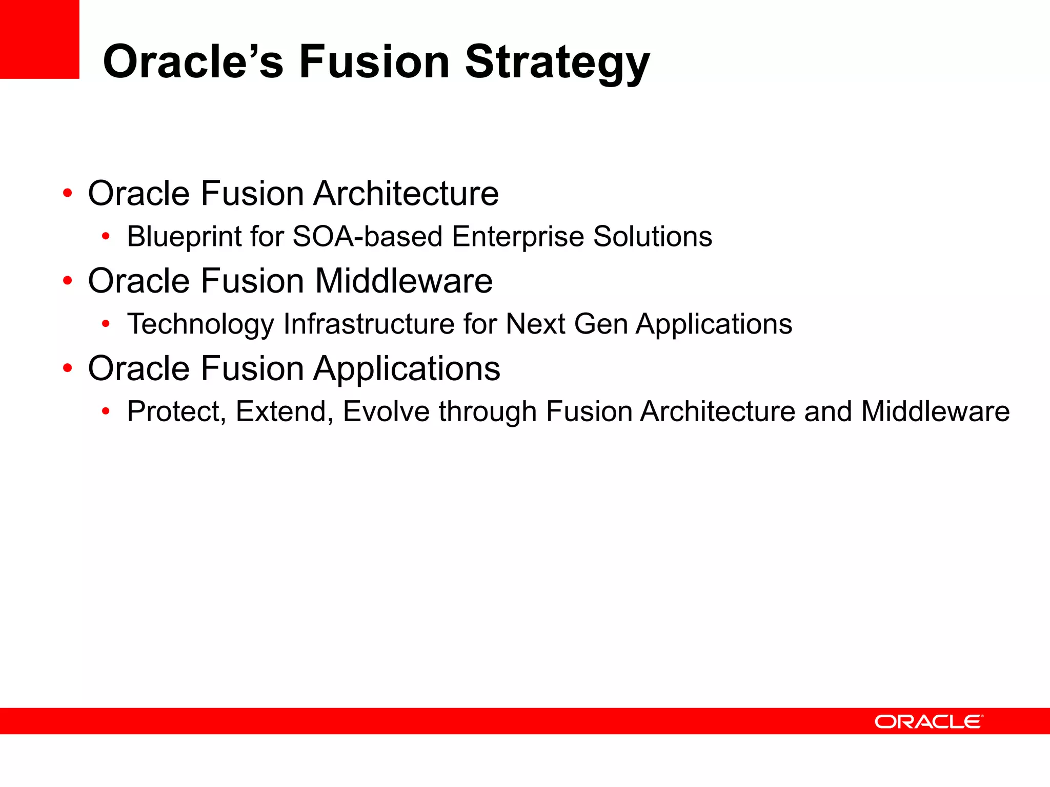 Oracle’s Fusion Strategy Oracle Fusion Architecture Blueprint for SOA-based Enterprise Solutions   Oracle Fusion Middleware Technology Infrastructure for Next Gen Applications Oracle Fusion Applications Protect, Extend, Evolve through Fusion Architecture and Middleware 