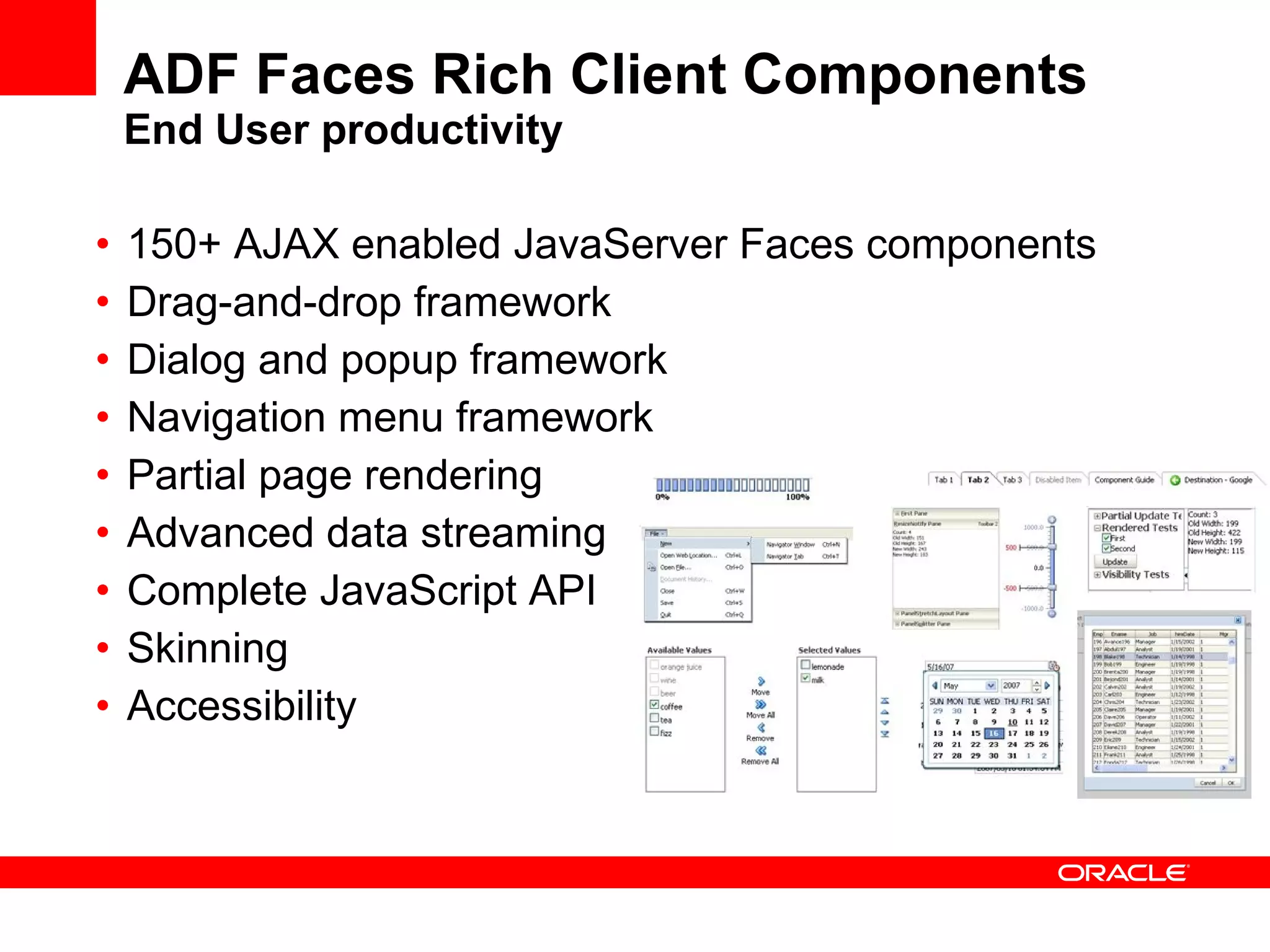ADF Faces Rich Client Components End User productivity 150+ AJAX enabled JavaServer Faces components Drag-and-drop framework Dialog and popup framework Navigation menu framework Partial page rendering Advanced data streaming Complete JavaScript API Skinning Accessibility 