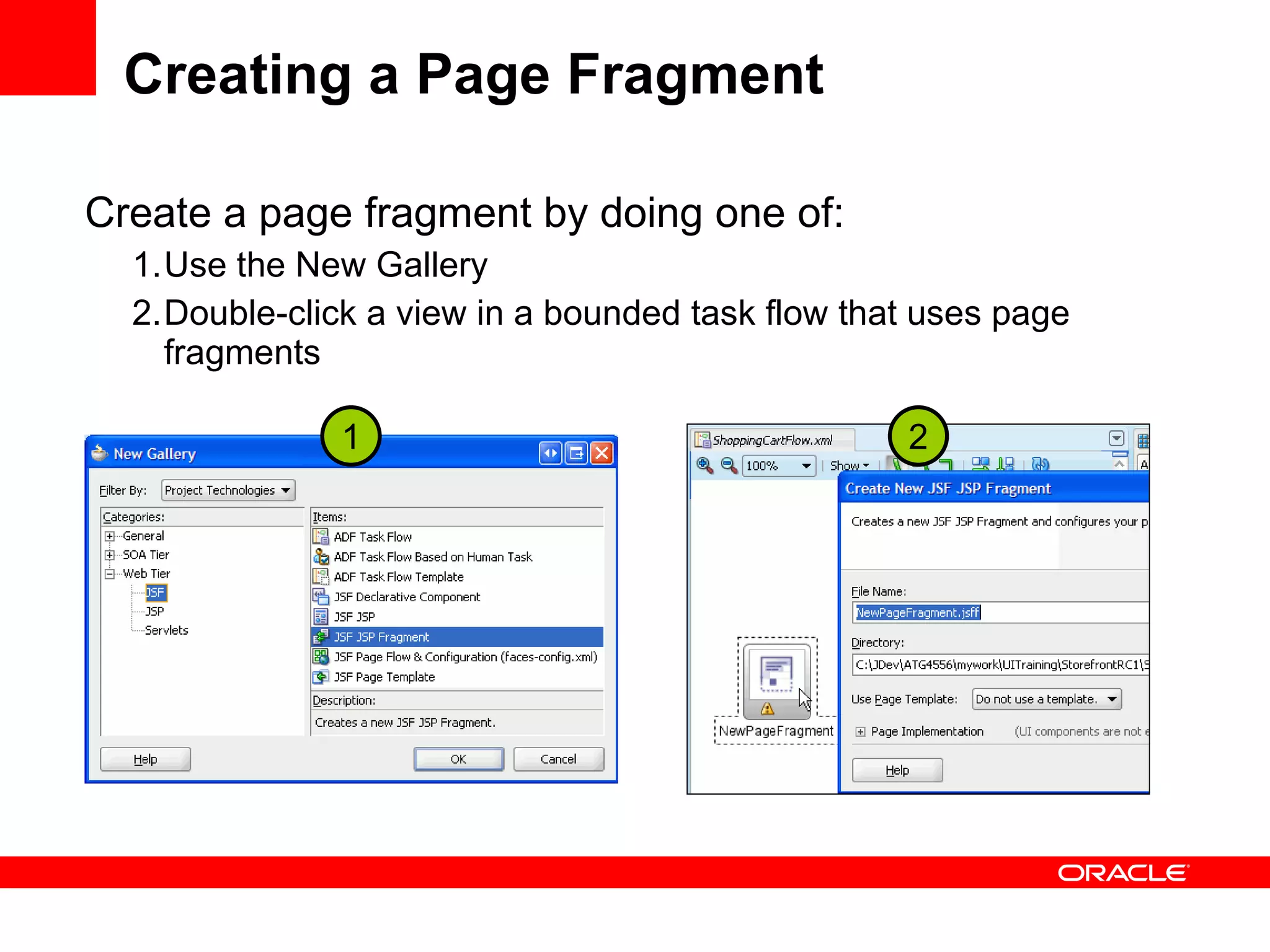 Creating a Page Fragment Create a page fragment by doing one of: 1. Use the New Gallery 2. Double-click a view in a bounded task flow that uses page fragments 1 2 