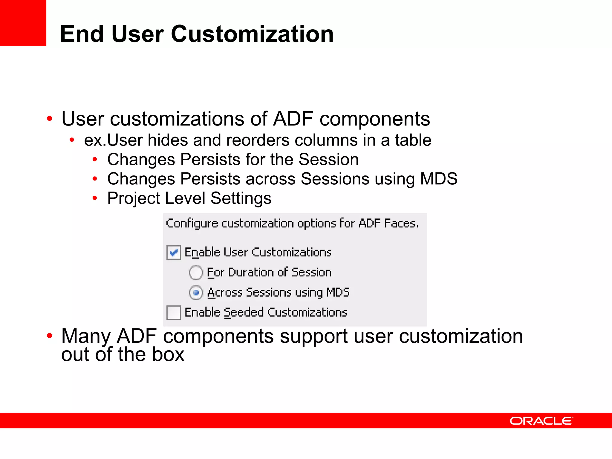 End User Customization User customizations of ADF components ex.User hides and reorders columns in a table Changes Persists for the Session Changes Persists across Sessions using MDS Project Level Settings Many ADF components support user customization out of the box 