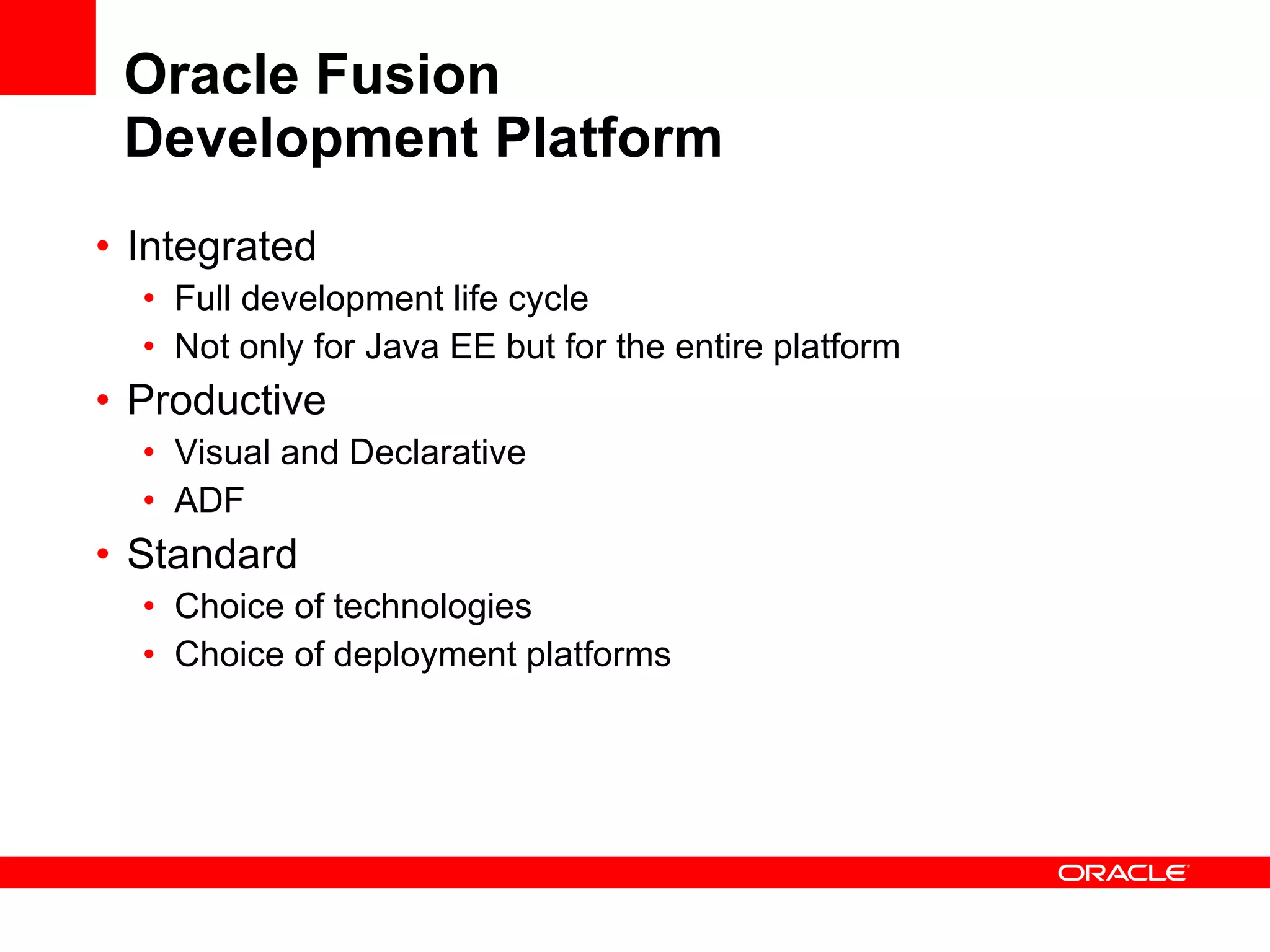 Oracle Fusion Development Platform Integrated Full development life cycle Not only for Java EE but for the entire platform Productive Visual and Declarative ADF Standard Choice of technologies Choice of deployment platforms 