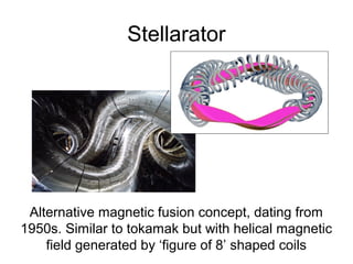 Stellarator
Alternative magnetic fusion concept, dating from
1950s. Similar to tokamak but with helical magnetic
field generated by ‘figure of 8’ shaped coils
 