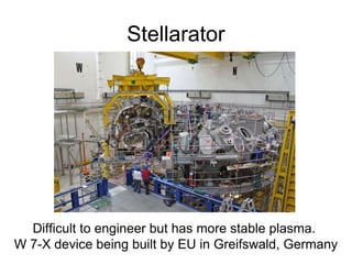 Stellarator
Difficult to engineer but has more stable plasma.
W 7-X device being built by EU in Greifswald, Germany
 