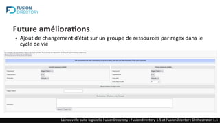 Future améliorations
● Ajout de changement d’état sur un groupe de ressources par regex dans le
cycle de vie
La nouvelle suite logicielle FusionDirectory : Fusiondirectory 1.5 et FusionDirectory Orchestrator 1.1
 