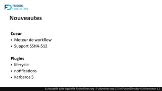 Nouveautes
Coeur
● Moteur de workflow
● Support SSHA-512
Plugins
● lifecycle
● notifications
● Kerberos 5
La nouvelle suite logicielle FusionDirectory : Fusiondirectory 1.5 et FusionDirectory Orchestrator 1.1
 