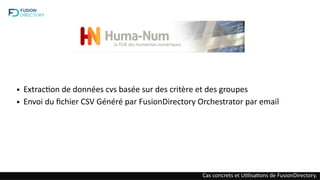 ● Extraction de données cvs basée sur des critère et des groupes
● Envoi du fichier CSV Généré par FusionDirectory Orchestrator par email
Cas concrets et Utilisations de FusionDirectory.
 