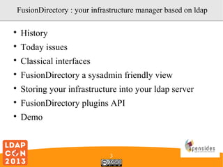 FusionDirectory : your infrastructure manager based on ldap


History



Today issues



Classical interfaces



FusionDirectory a sysadmin friendly view



Storing your infrastructure into your ldap server



FusionDirectory plugins API



Demo

3

 