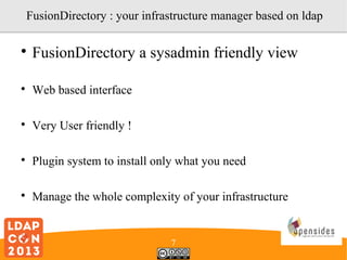 FusionDirectory : your infrastructure manager based on ldap


FusionDirectory a sysadmin friendly view



Web based interface



Very User friendly !



Plugin system to install only what you need



Manage the whole complexity of your infrastructure

7

 