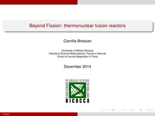 Beyond Fission: thermonuclear fusion reactors
Camilla Bressan
University of Milano Bicocca
Facoltà di Scienze Matematiche, Fisiche e Naturali
Corso di Laurea Magistrale in Fisica
December 2014
Fusion
 