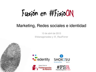 Fusión en #FisioON
Marketing, Redes sociales e identidad
               13 de abril de 2013
         @dianagonzalez y @_RaulFerrer




                             #FSR
                            Fisioterapia Sin Red
 