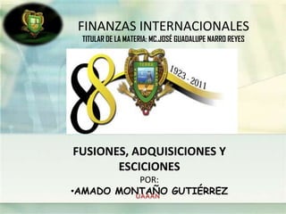 FINANZAS INTERNACIONALES
 TITULAR DE LA MATERIA: MC.JOSÉ GUADALUPE NARRO REYES




FUSIONES, ADQUISICIONES Y
       ESCICIONES
          POR:
•AMADO MONTAÑO GUTIÉRREZ
 