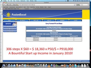 307 steps X $60 = $ 18,420 x P50/$ = P921,000  A Prosperous Income in December 2009! 306 steps X $60 = $ 18,360 x P50/$ = P918,000  A Bountiful Start up Income in January 2010! 