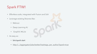 • Effortless scale, integrated with Fusion and Solr
• Leverage existing libraries like:
• Mahout
• Deep Learning 4J
• GraphX, MLLib
• As easy as:
• bin/spark start
• http://.../aggregator/jobs/twitter/hashtags_per_author?spark=true
Spark FTW!
 