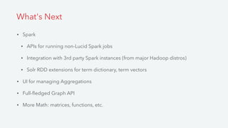 • Spark
• APIs for running non-Lucid Spark jobs
• Integration with 3rd party Spark instances (from major Hadoop distros)
• Solr RDD extensions for term dictionary, term vectors
• UI for managing Aggregations
• Full-ﬂedged Graph API
• More Math: matrices, functions, etc.
What's Next
 