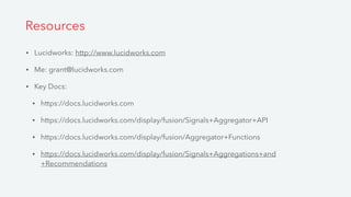 • Lucidworks: http://www.lucidworks.com
• Me: grant@lucidworks.com
• Key Docs:
• https://docs.lucidworks.com
• https://docs.lucidworks.com/display/fusion/Signals+Aggregator+API
• https://docs.lucidworks.com/display/fusion/Aggregator+Functions
• https://docs.lucidworks.com/display/fusion/Signals+Aggregations+and
+Recommendations
Resources
 