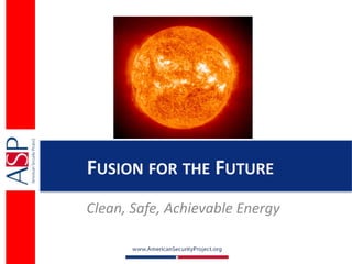 FUSION FOR THE FUTURE
Clean, Safe, Achievable Energy
 