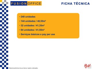 OFFICEF U S I O N FICHA TÉCNICA
Material preliminar de uso interno. Sujeito a alterações.
• 240 unidades
• 144 unidades / 40,55m²
• 32 unidades / 41,35m²
• 64 unidades / 41,55m²
• Serviços básicos e pay per use
 