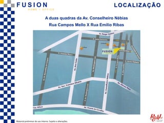 LOCALIZAÇÃO
Material preliminar de uso interno. Sujeito a alterações.
A duas quadras da Av. Conselheiro Nébias
Rua Campos Mello X Rua Emílio Ribas
F U S I O N
H O M E + O F F I C E
 