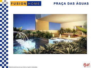 PRAÇA DAS ÁGUAS
Material preliminar de uso interno. Sujeito a alterações.
H O M EF U S I O N
 