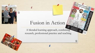 Fusion in Action
A blended learning approach, combining
research, professional practice and teaching
 