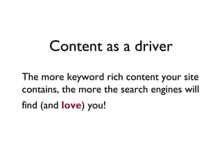 Content as a driver
The more keyword rich content your site
contains, the more the search engines will
find (and love) you!
 