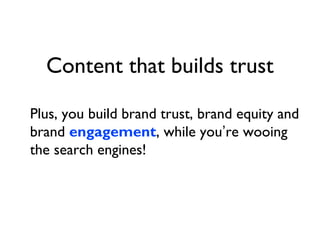 Content that builds trust

Plus, you build brand trust, brand equity and
brand engagement, while you’re wooing
the search engines!
 