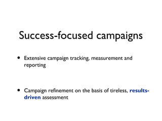 Success-focused campaigns
•   Extensive campaign tracking, measurement and
    reporting



•   Campaign refinement on the basis of tireless, results-
    driven assessment
 