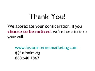 Thank You!
We appreciate your consideration. If you
choose to be noticed, we’re here to take
your call.

   www.fusioninternetmarketing.com
   @fusionimktg
   888.640.7867
 