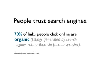 People trust search engines.
70% of links people click online are
organic (listings generated by search
engines rather than via paid advertising).
MARKETINGSHERPA, FEBRUARY 2007
 