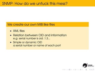 SNMP: How do we unfuck this mess?




  We create our own MIB like ﬁles

     XML ﬁles
     Relation between OID and infor...