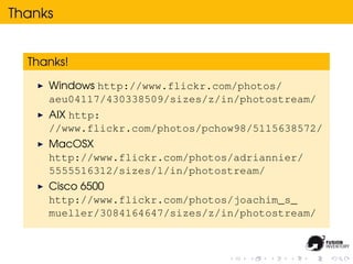 Thanks


  Thanks!

     Windows http://www.flickr.com/photos/
     aeu04117/430338509/sizes/z/in/photostream/
     AIX http:
     //www.flickr.com/photos/pchow98/5115638572/
     MacOSX
     http://www.flickr.com/photos/adriannier/
     5555516312/sizes/l/in/photostream/
     Cisco 6500
     http://www.flickr.com/photos/joachim_s_
     mueller/3084164647/sizes/z/in/photostream/
 