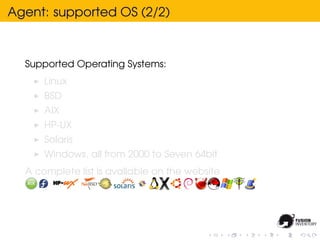 Agent: supported OS (2/2)



  Supported Operating Systems:
      Linux
      BSD
      AIX
      HP-UX
      Solaris
      Windows, all from 2000 to Seven 64bit
  A complete list is avallable on the website
 