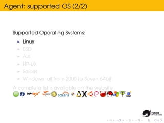 Agent: supported OS (2/2)



  Supported Operating Systems:
      Linux
      BSD
      AIX
      HP-UX
      Solaris
      Windows, all from 2000 to Seven 64bit
  A complete list is avallable on the website
 